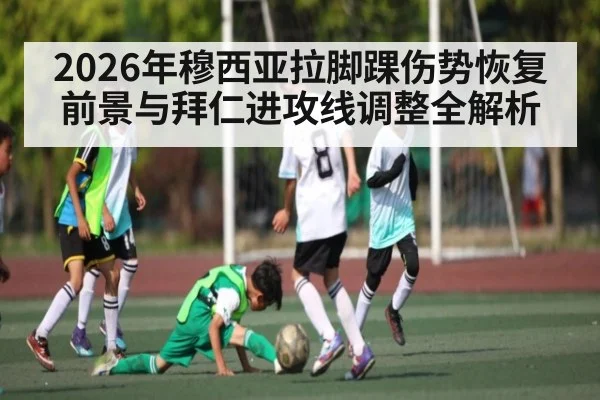 2026年穆西亚拉脚踝伤势恢复前景与拜仁进攻线调整全解析