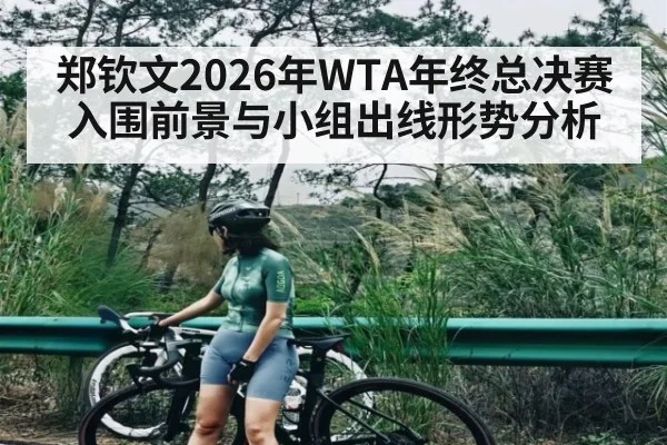 郑钦文2026年WTA年终总决赛入围前景与小组出线形势分析 - kaiyun